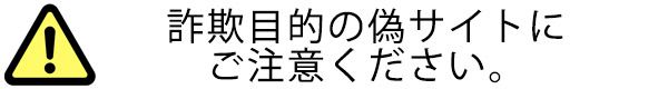 詐欺目的の偽サイトにご注意ください。
